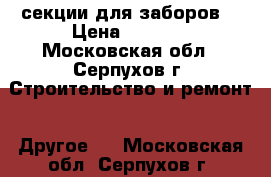 секции для заборов  › Цена ­ 1 590 - Московская обл., Серпухов г. Строительство и ремонт » Другое   . Московская обл.,Серпухов г.